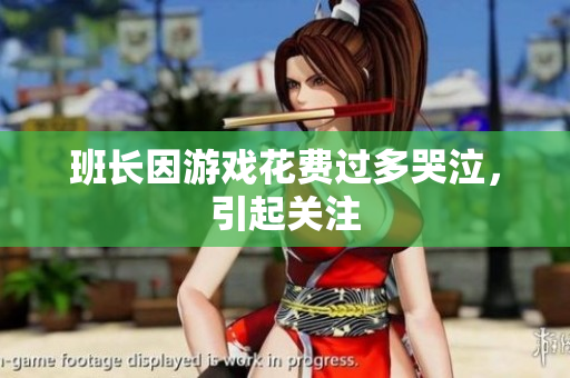 班长因游戏花费过多哭泣，引起关注
