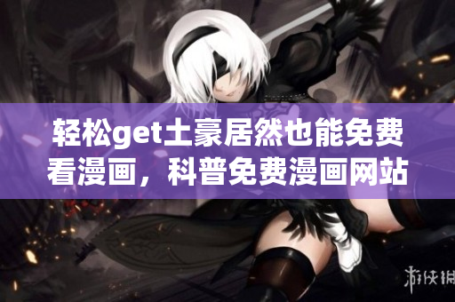 轻松get土豪居然也能免费看漫画，科普免费漫画网站！