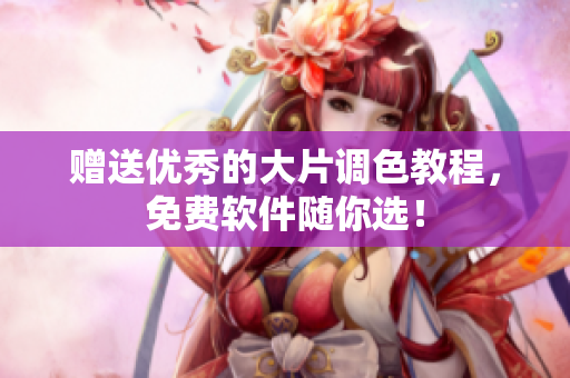 赠送优秀的大片调色教程，免费软件随你选！