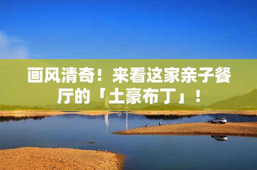 画风清奇！来看这家亲子餐厅的「土豪布丁」！