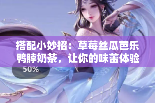 搭配小妙招：草莓丝瓜芭乐鸭脖奶茶，让你的味蕾体验超乎想象