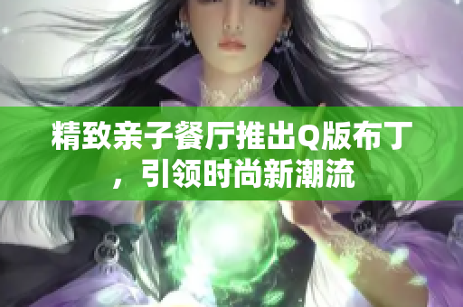 精致亲子餐厅推出Q版布丁，引领时尚新潮流