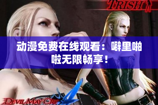 动漫免费在线观看：噼里啪啦无限畅享！