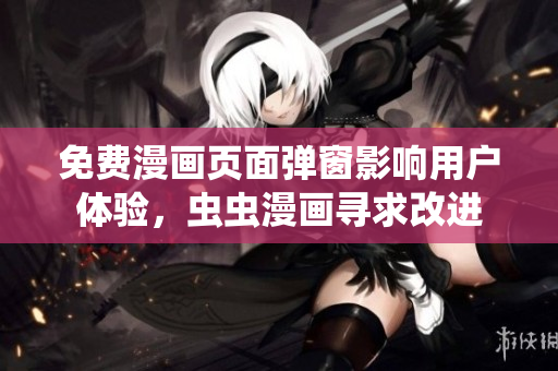 免费漫画页面弹窗影响用户体验，虫虫漫画寻求改进