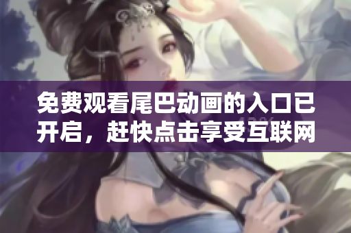 免费观看尾巴动画的入口已开启，赶快点击享受互联网的快乐！