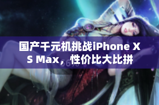 国产千元机挑战iPhone XS Max，性价比大比拼