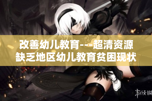 改善幼儿教育---超清资源缺乏地区幼儿教育贫困现状