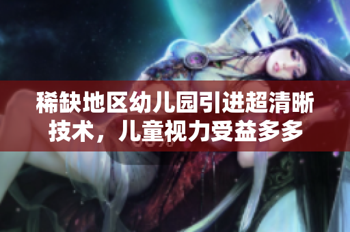 稀缺地区幼儿园引进超清晰技术，儿童视力受益多多