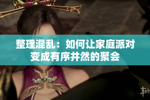 整理混乱：如何让家庭派对变成有序井然的聚会