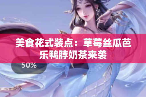 美食花式装点：草莓丝瓜芭乐鸭脖奶茶来袭
