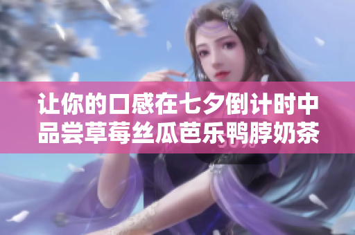 让你的口感在七夕倒计时中品尝草莓丝瓜芭乐鸭脖奶茶