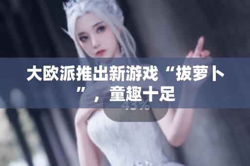 大欧派推出新游戏“拔萝卜”，童趣十足