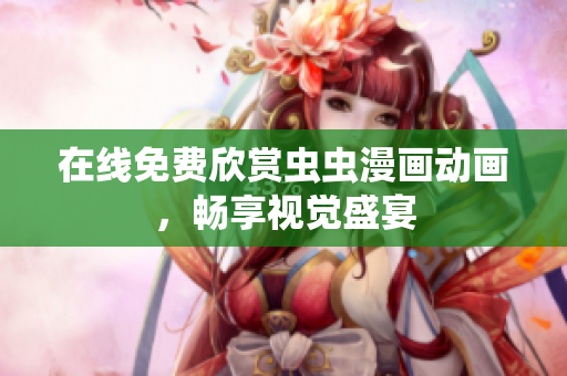 在线免费欣赏虫虫漫画动画，畅享视觉盛宴
