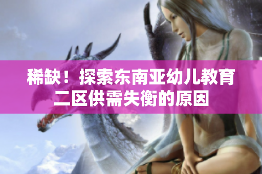 稀缺！探索东南亚幼儿教育二区供需失衡的原因