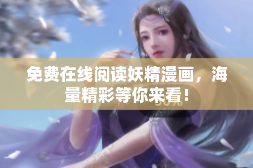 免费在线阅读妖精漫画，海量精彩等你来看！