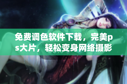 免费调色软件下载，完美ps大片，轻松变身网络摄影师