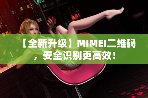 【全新升级】MIMEI二维码，安全识别更高效！