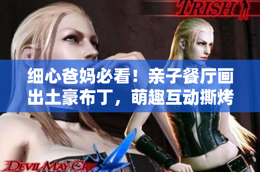 细心爸妈必看！亲子餐厅画出土豪布丁，萌趣互动撕烤香甜