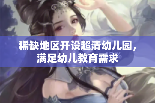 稀缺地区开设超清幼儿园，满足幼儿教育需求
