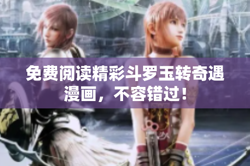 免费阅读精彩斗罗玉转奇遇漫画，不容错过！
