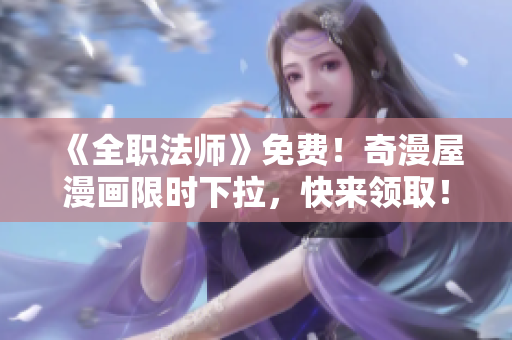 《全职法师》免费！奇漫屋漫画限时下拉，快来领取！