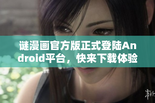谜漫画官方版正式登陆Android平台，快来下载体验！
