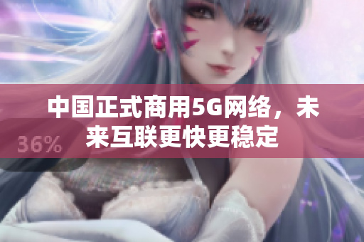 中国正式商用5G网络，未来互联更快更稳定