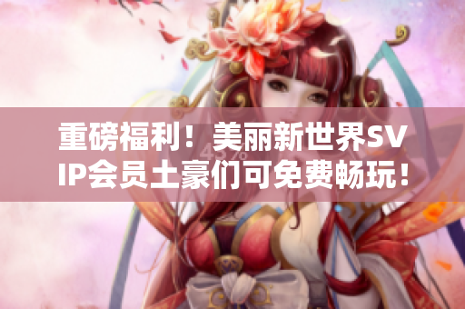 重磅福利！美丽新世界SVIP会员土豪们可免费畅玩！