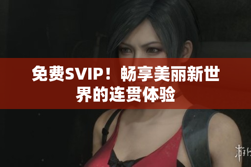 免费SVIP！畅享美丽新世界的连贯体验
