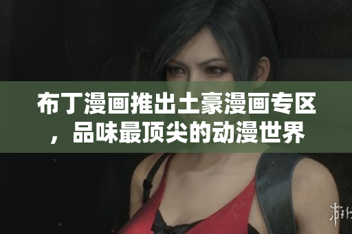布丁漫画推出土豪漫画专区，品味最顶尖的动漫世界