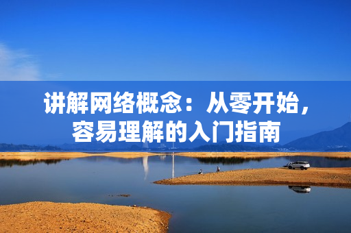 讲解网络概念：从零开始，容易理解的入门指南