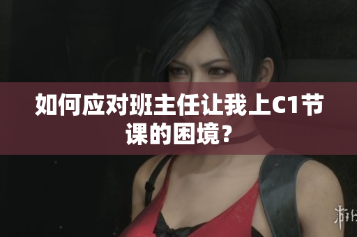 如何应对班主任让我上C1节课的困境？