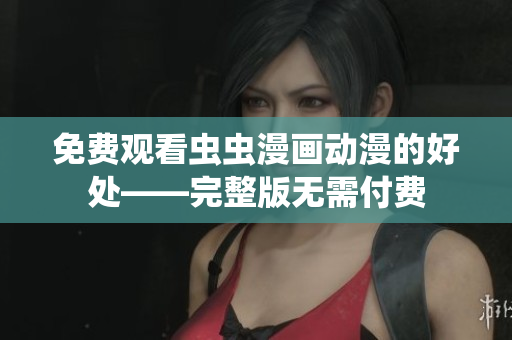 免费观看虫虫漫画动漫的好处——完整版无需付费