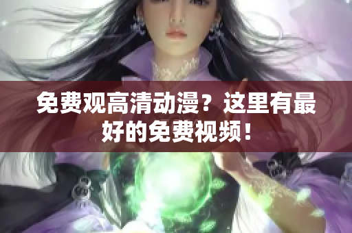 免费观高清动漫？这里有最好的免费视频！