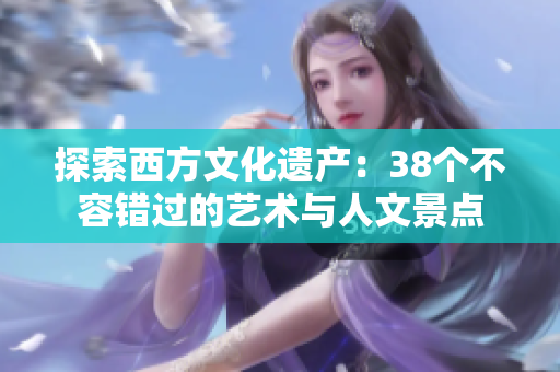 探索西方文化遗产：38个不容错过的艺术与人文景点