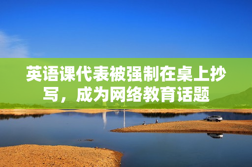 英语课代表被强制在桌上抄写，成为网络教育话题