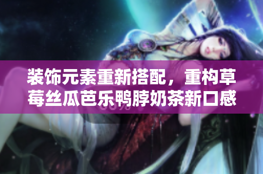 装饰元素重新搭配，重构草莓丝瓜芭乐鸭脖奶茶新口感