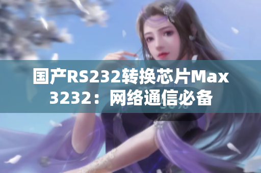国产RS232转换芯片Max3232：网络通信必备