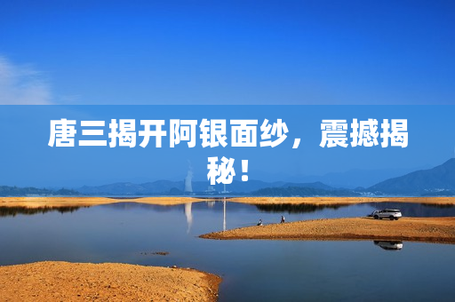 唐三揭开阿银面纱，震撼揭秘！
