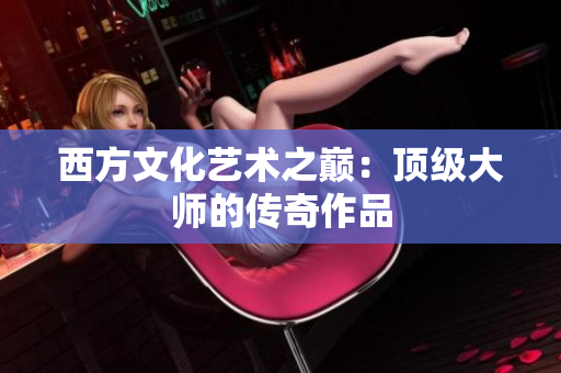 西方文化艺术之巅：顶级大师的传奇作品