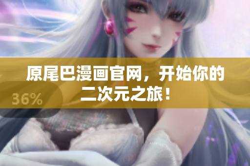 原尾巴漫画官网，开始你的二次元之旅！