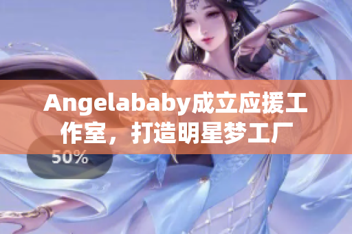 Angelababy成立应援工作室，打造明星梦工厂
