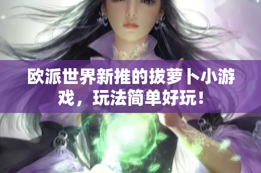 欧派世界新推的拔萝卜小游戏，玩法简单好玩！