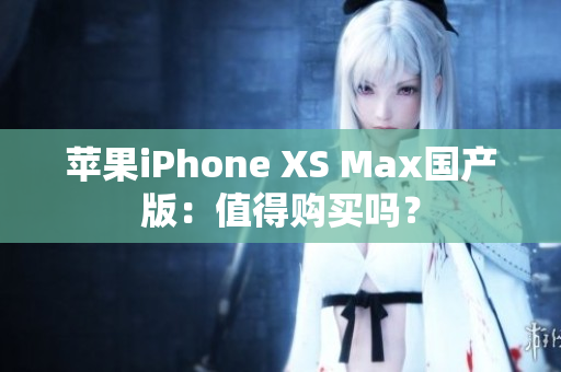苹果iPhone XS Max国产版：值得购买吗？