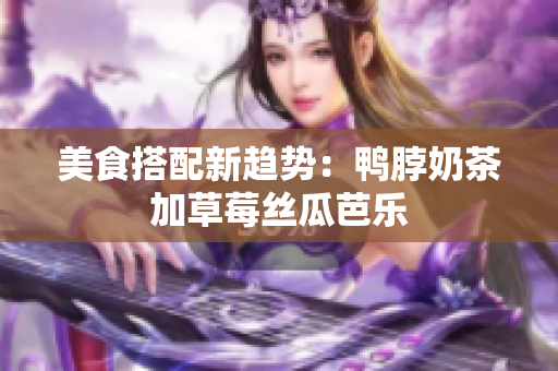 美食搭配新趋势：鸭脖奶茶加草莓丝瓜芭乐
