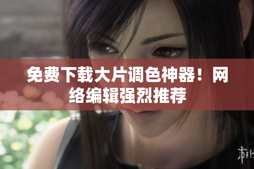免费下载大片调色神器！网络编辑强烈推荐