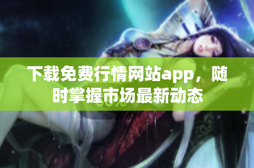 下载免费行情网站app，随时掌握市场最新动态