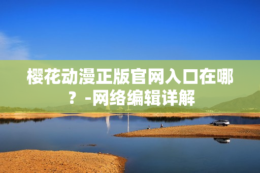 樱花动漫正版官网入口在哪？-网络编辑详解