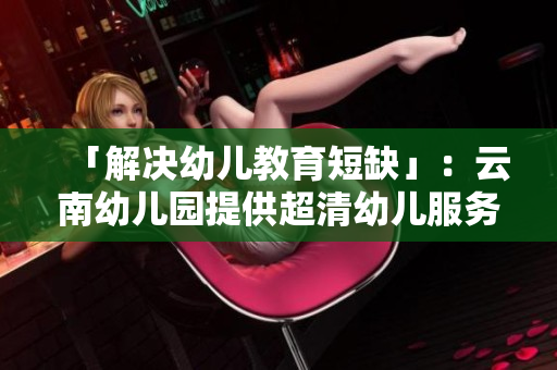 「解决幼儿教育短缺」：云南幼儿园提供超清幼儿服务