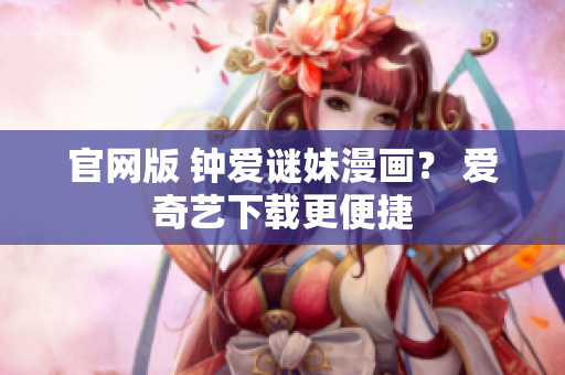 官网版 钟爱谜妹漫画？ 爱奇艺下载更便捷